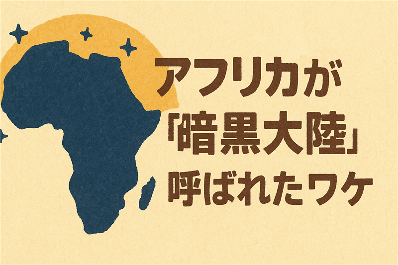 アフリカが別名「暗黒大陸」と呼ばれた理由とは?